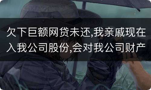 欠下巨额网贷未还,我亲戚现在入我公司股份,会对我公司财产生影响吗,怎样解决