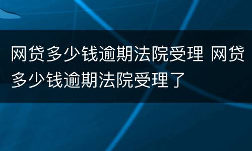 网贷多少钱逾期法院受理 网贷多少钱逾期法院受理了