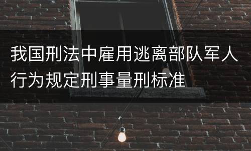 我国刑法中雇用逃离部队军人行为规定刑事量刑标准