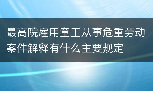 最高院雇用童工从事危重劳动案件解释有什么主要规定