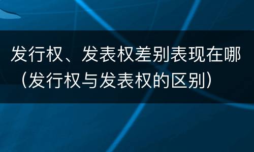 发行权、发表权差别表现在哪（发行权与发表权的区别）