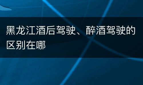 黑龙江酒后驾驶、醉酒驾驶的区别在哪