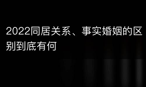 2022同居关系、事实婚姻的区别到底有何