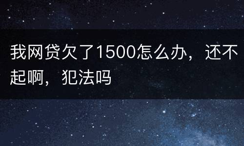 我网贷欠了1500怎么办，还不起啊，犯法吗