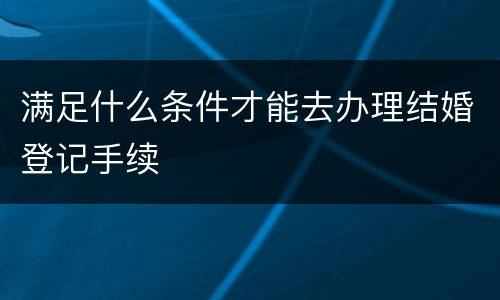 满足什么条件才能去办理结婚登记手续