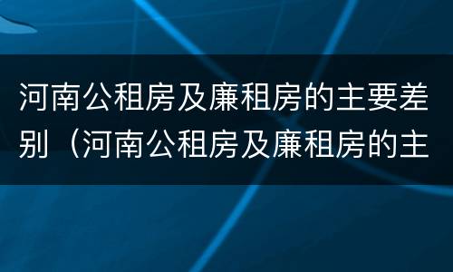 河南公租房及廉租房的主要差别（河南公租房及廉租房的主要差别是什么）