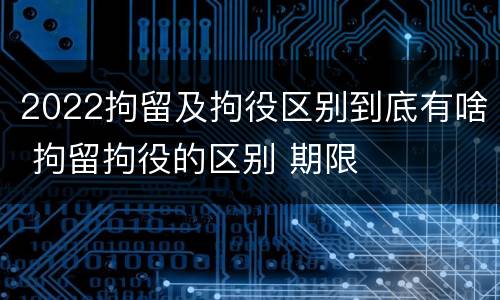 2022拘留及拘役区别到底有啥 拘留拘役的区别 期限