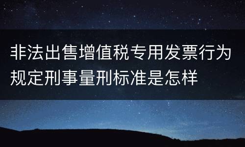 非法出售增值税专用发票行为规定刑事量刑标准是怎样