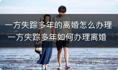 一方失踪多年的离婚怎么办理 一方失踪多年如何办理离婚