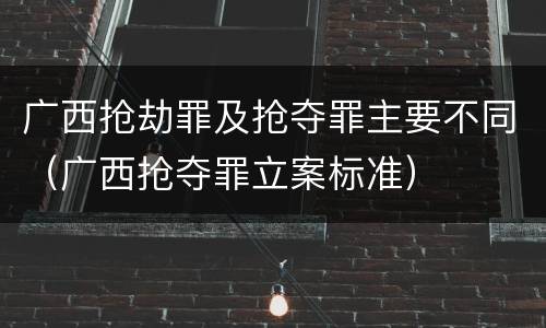 广西抢劫罪及抢夺罪主要不同（广西抢夺罪立案标准）