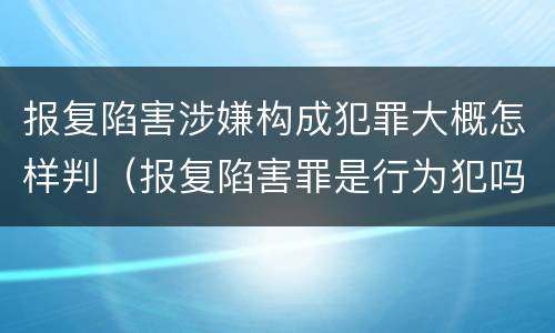 报复陷害涉嫌构成犯罪大概怎样判（报复陷害罪是行为犯吗）