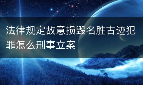 法律规定故意损毁名胜古迹犯罪怎么刑事立案