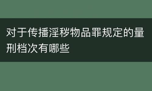 对于传播淫秽物品罪规定的量刑档次有哪些