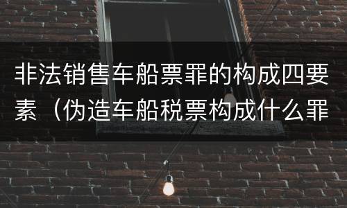 非法销售车船票罪的构成四要素（伪造车船税票构成什么罪）