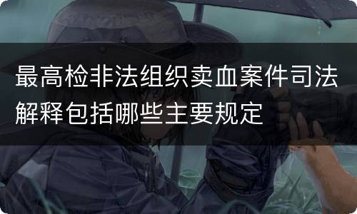 最高检非法组织卖血案件司法解释包括哪些主要规定