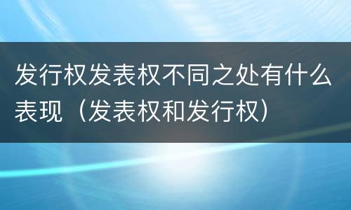 发行权发表权不同之处有什么表现（发表权和发行权）