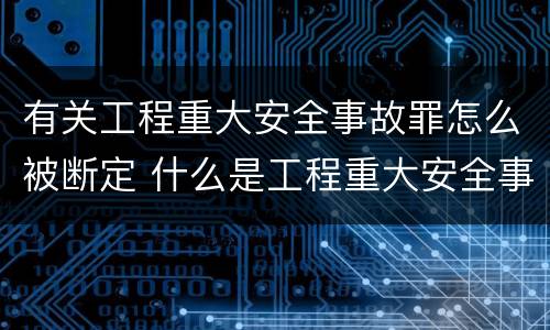 有关工程重大安全事故罪怎么被断定 什么是工程重大安全事故罪?