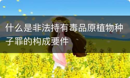 什么是非法持有毒品原植物种子罪的构成要件