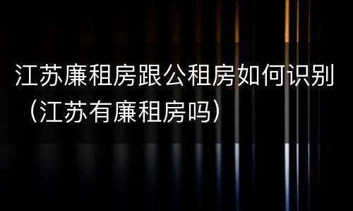 江苏廉租房跟公租房如何识别（江苏有廉租房吗）