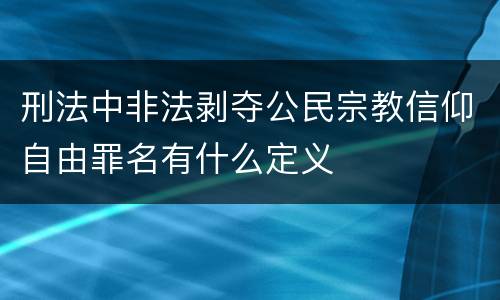 刑法中非法剥夺公民宗教信仰自由罪名有什么定义