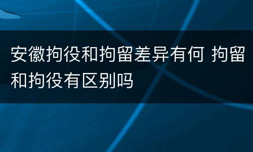 安徽拘役和拘留差异有何 拘留和拘役有区别吗