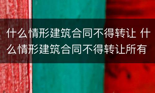 什么情形建筑合同不得转让 什么情形建筑合同不得转让所有权