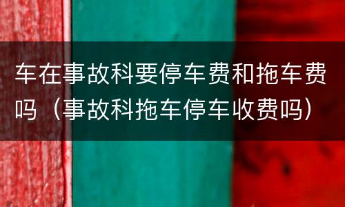 车在事故科要停车费和拖车费吗（事故科拖车停车收费吗）