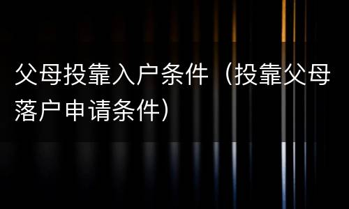 父母投靠入户条件（投靠父母落户申请条件）