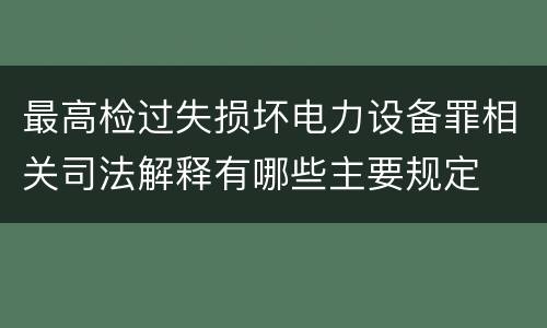 最高检过失损坏电力设备罪相关司法解释有哪些主要规定