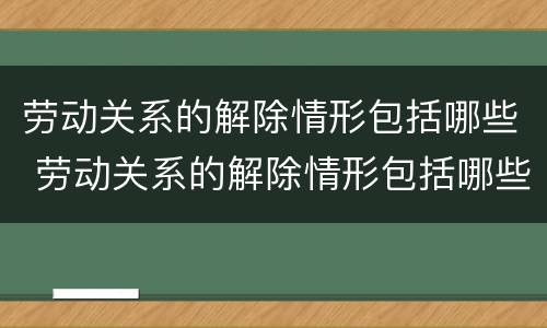 劳动关系的解除情形包括哪些 劳动关系的解除情形包括哪些内容