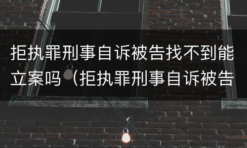 拒执罪刑事自诉被告找不到能立案吗（拒执罪刑事自诉被告找不到能立案吗怎么处理）