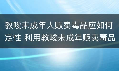 教唆未成年人贩卖毒品应如何定性 利用教唆未成年贩卖毒品