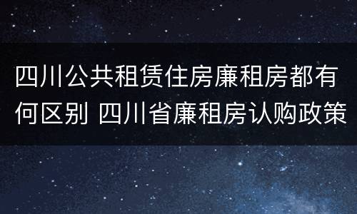 四川公共租赁住房廉租房都有何区别 四川省廉租房认购政策