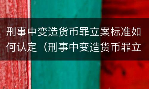 刑事中变造货币罪立案标准如何认定（刑事中变造货币罪立案标准如何认定的）