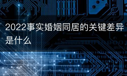 2022事实婚姻同居的关键差异是什么