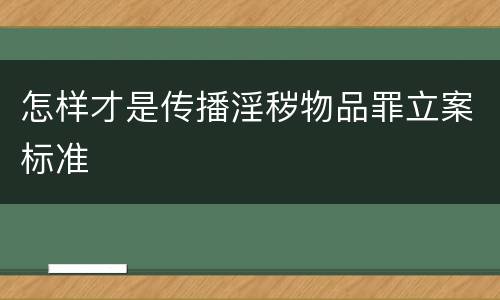 怎样才是传播淫秽物品罪立案标准