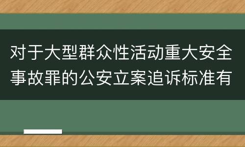 对于大型群众性活动重大安全事故罪的公安立案追诉标准有怎样的规定