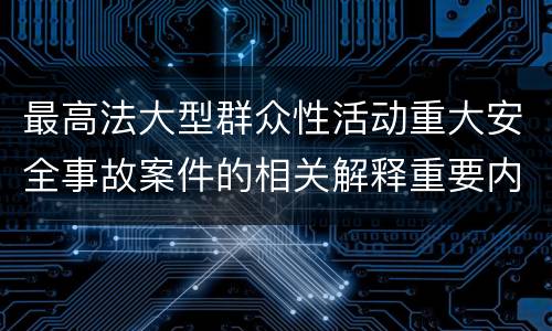 最高法大型群众性活动重大安全事故案件的相关解释重要内容都有哪些