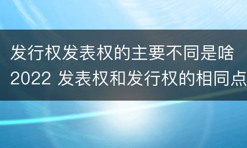 发行权发表权的主要不同是啥2022 发表权和发行权的相同点