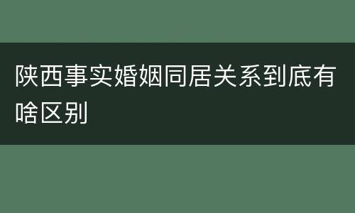 陕西事实婚姻同居关系到底有啥区别