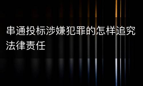 串通投标涉嫌犯罪的怎样追究法律责任