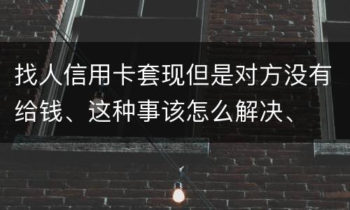 找人信用卡套现但是对方没有给钱、这种事该怎么解决、