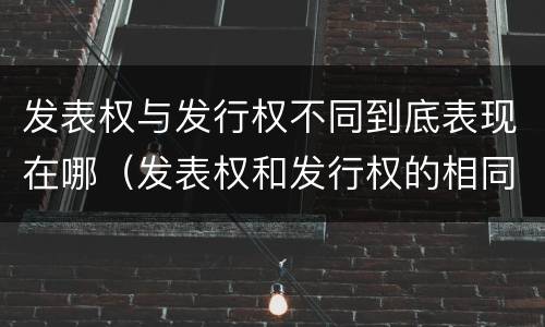 发表权与发行权不同到底表现在哪（发表权和发行权的相同点）