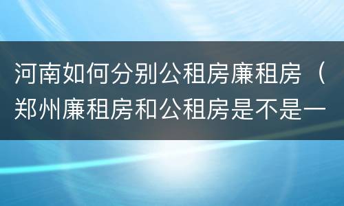 河南如何分别公租房廉租房（郑州廉租房和公租房是不是一样）