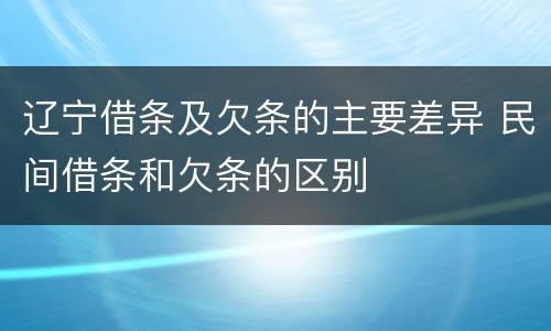 辽宁借条及欠条的主要差异 民间借条和欠条的区别