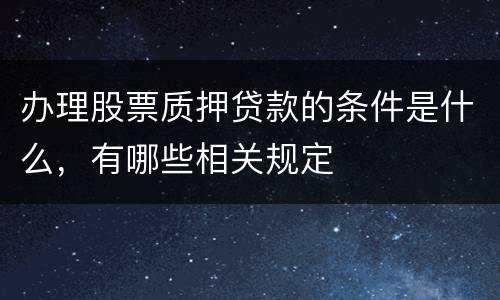 办理股票质押贷款的条件是什么，有哪些相关规定