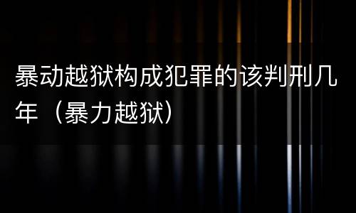 暴动越狱构成犯罪的该判刑几年（暴力越狱）