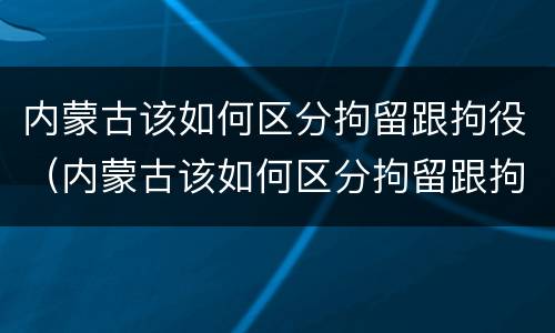 内蒙古该如何区分拘留跟拘役（内蒙古该如何区分拘留跟拘役所的区别）