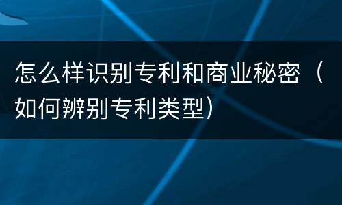 怎么样识别专利和商业秘密（如何辨别专利类型）