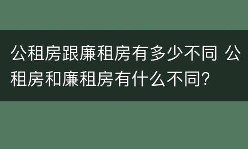 公租房跟廉租房有多少不同 公租房和廉租房有什么不同?